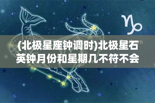 (北极星座钟调时)北极星石英钟月份和星期几不符不会调？