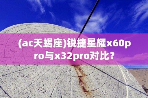 (ac天蝎座)锐捷星耀x60pro与x32pro对比？