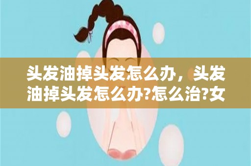 头发油掉头发怎么办，头发油掉头发怎么办?怎么治?女