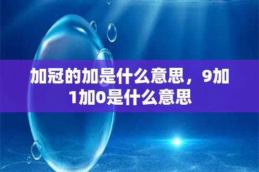 加冠的加是什么意思，9加1加0是什么意思