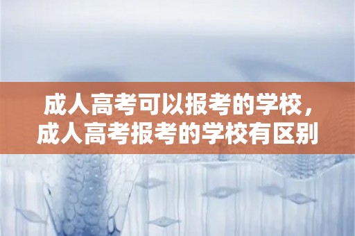 成人高考可以报考的学校，成人高考报考的学校有区别吗