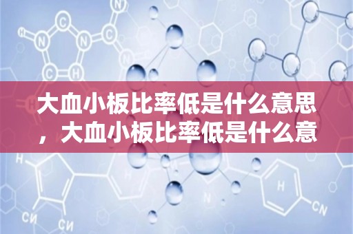 大血小板比率低是什么意思，大血小板比率低是什么意思啊