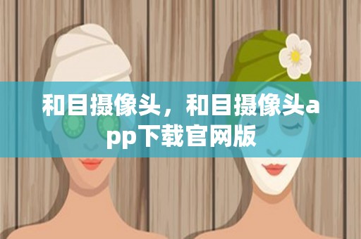 和目摄像头，和目摄像头app下载pg电子试玩链接官网版