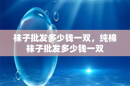 袜子批发多少钱一双，纯棉袜子批发多少钱一双