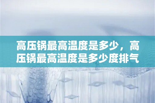 高压锅最高温度是多少，高压锅最高温度是多少度排气