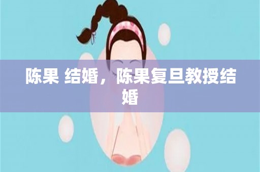 陈果 结婚，陈果复旦教授结婚