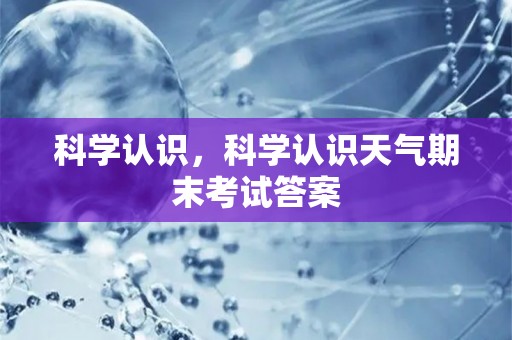 科学认识，科学认识天气期末考试答案