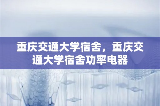 重庆交通大学宿舍，重庆交通大学宿舍功率电器