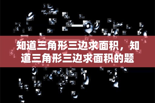 知道三角形三边求面积，知道三角形三边求面积的题