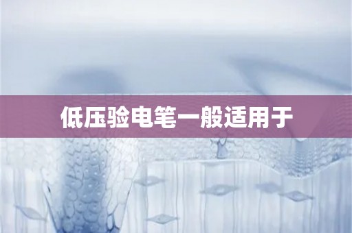 低压验电笔一般适用于