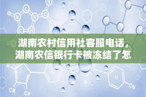 湖南农村信用社客服电话，湖南农信银行卡被冻结了怎么办