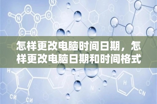 怎样更改电脑时间日期，怎样更改电脑日期和时间格式?