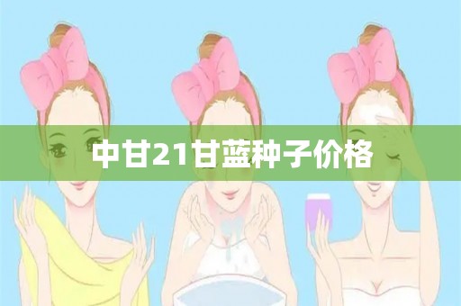 中甘21甘蓝种子价格