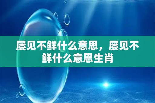 屡见不鲜什么意思，屡见不鲜什么意思生肖