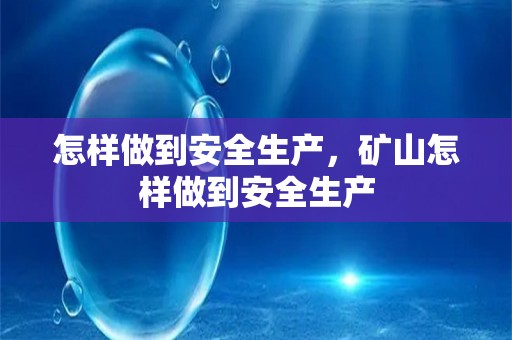 怎样做到安全生产，矿山怎样做到安全生产