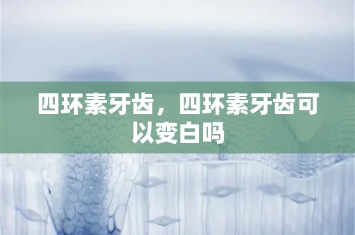 四环素牙齿，四环素牙齿可以变白吗