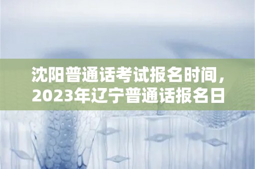 沈阳普通话考试报名时间，2023年辽宁普通话报名日期