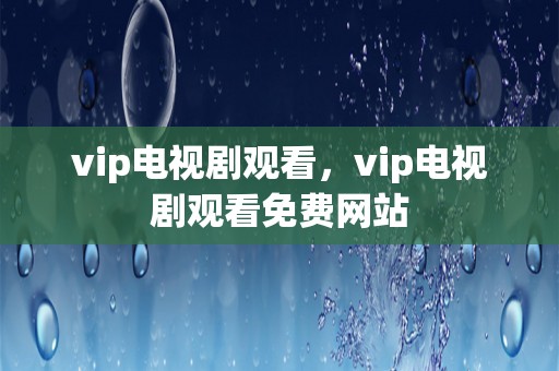 vip电视剧观看，vip电视剧观看免费网站