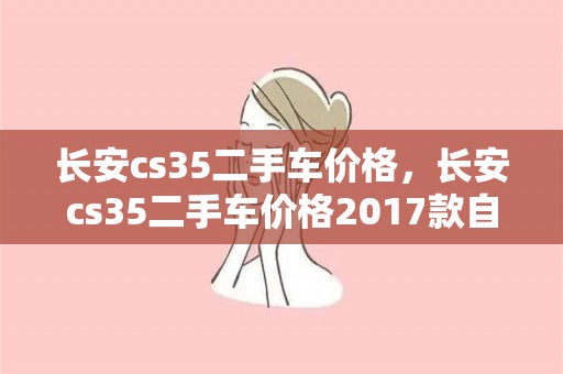 长安cs35二手车价格，长安cs35二手车价格2017款自动豪华和尊贵有什么区别