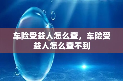 车险受益人怎么查，车险受益人怎么查不到