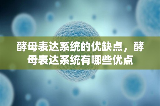 酵母表达系统的优缺点，酵母表达系统有哪些优点