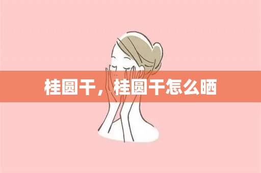 桂圆干，桂圆干怎么晒