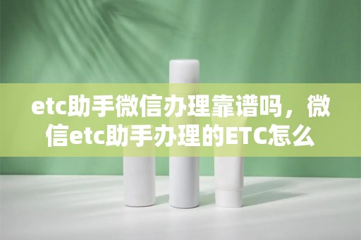 etc助手微信办理靠谱吗，微信etc助手办理的etc怎么样