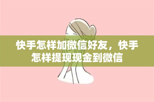 快手怎样加微信好友，快手怎样提现现金到微信