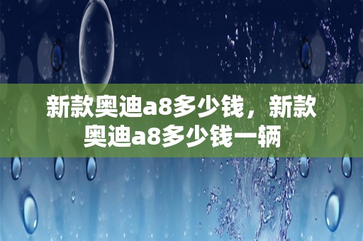 新款奥迪a8多少钱，新款奥迪a8多少钱一辆