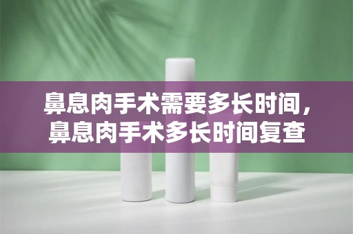 鼻息肉手术需要多长时间，鼻息肉手术多长时间复查