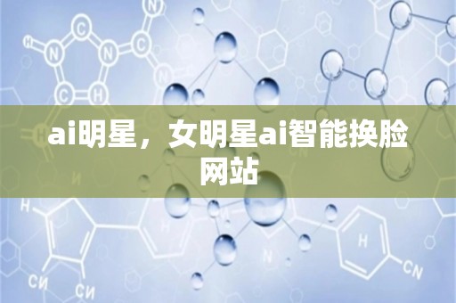 ai明星，女明星ai智能换脸网站