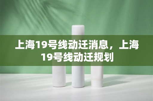 上海19号线动迁消息，上海19号线动迁规划