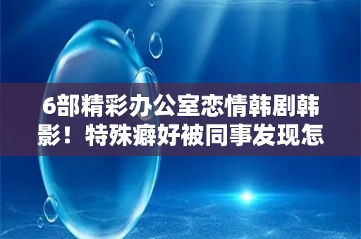 6部精彩办公室恋情韩剧韩影！特殊癖好被同事发现怎么办？