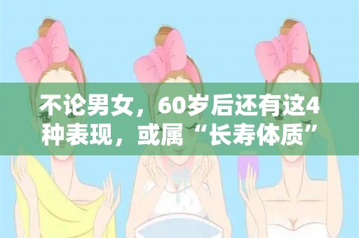 不论男女，60岁后还有这4种表现，或属“长寿体质”